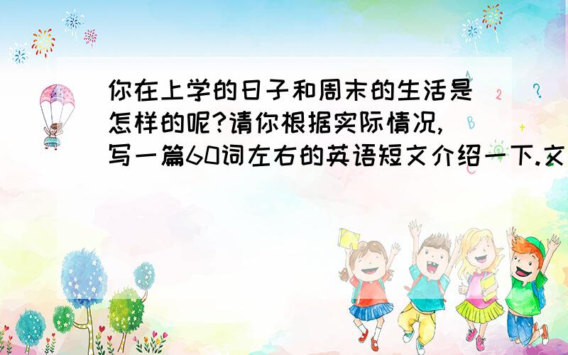 你在上学的日子和周末的生活是怎样的呢?请你根据实际情况,写一篇60词左右的英语短文介绍一下.文字不要出现真实姓名.