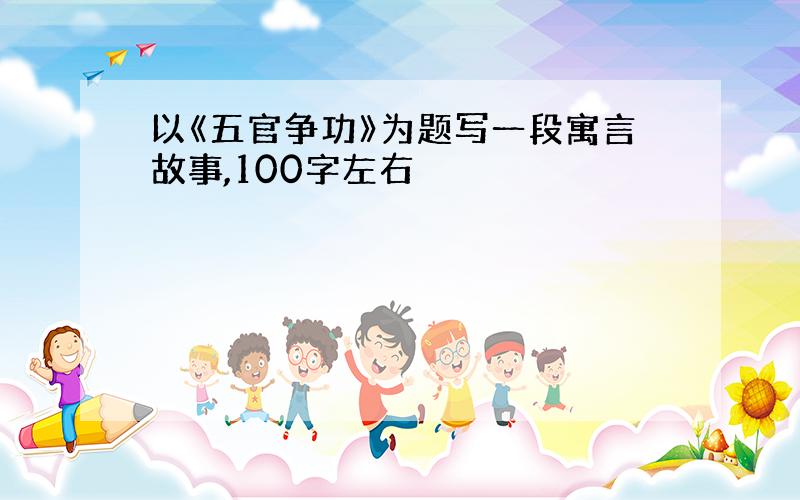 以《五官争功》为题写一段寓言故事,100字左右
