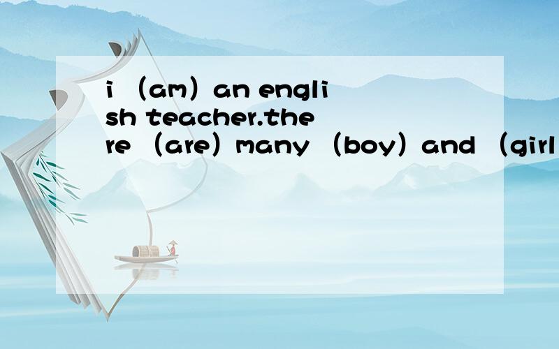 i （am）an english teacher.there （are）many （boy）and （girl）in m