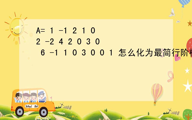 A= 1 -1 2 1 0 2 -2 4 2 0 3 0 6 -1 1 0 3 0 0 1 怎么化为最简行阶梯形矩阵?