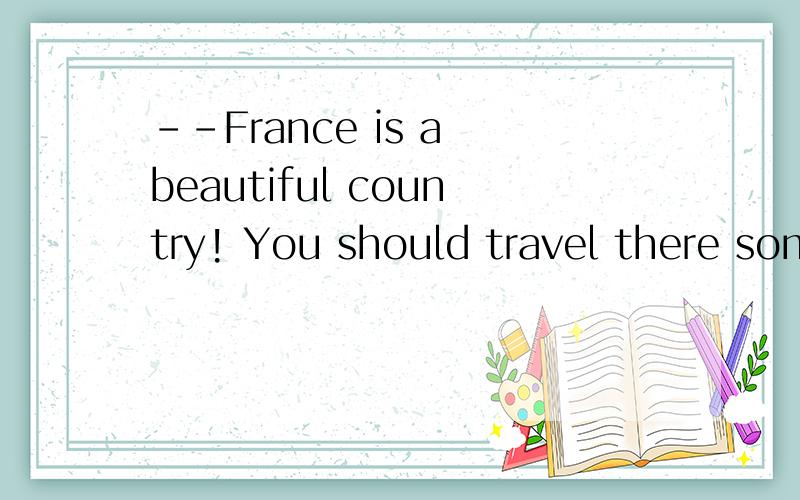 --France is a beautiful country! You should travel there som