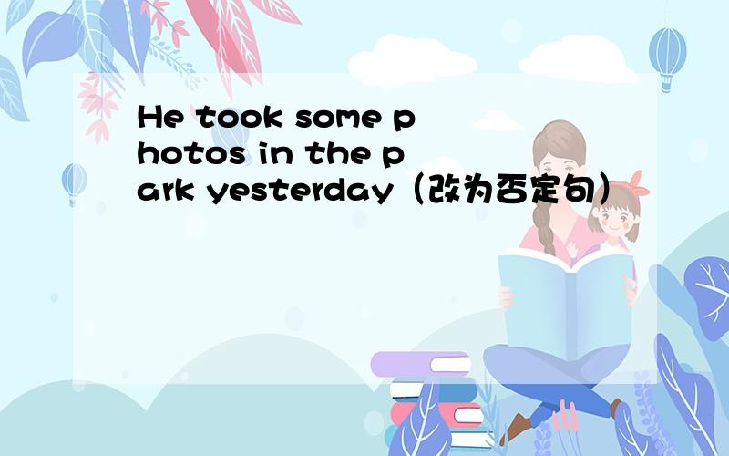 He took some photos in the park yesterday（改为否定句）