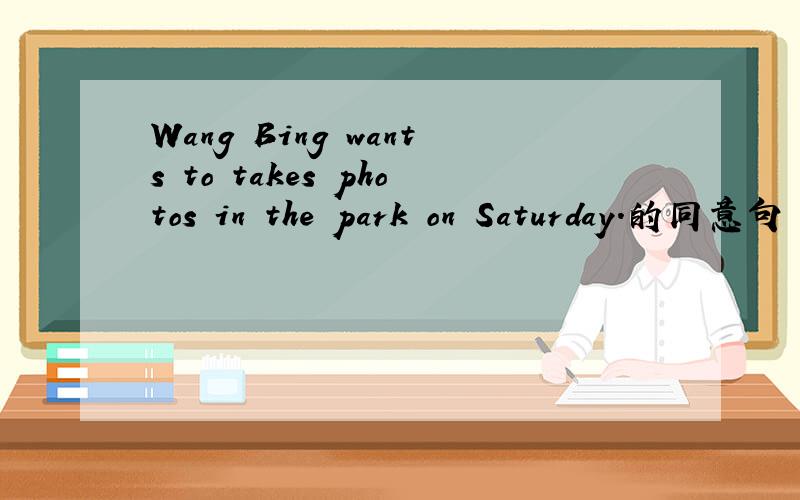 Wang Bing wants to takes photos in the park on Saturday.的同意句