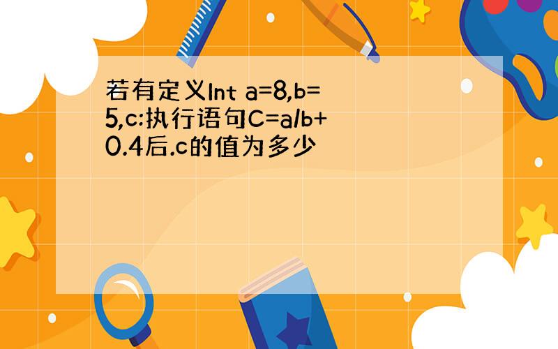 若有定义Int a=8,b=5,c:执行语句C=a/b+0.4后.c的值为多少