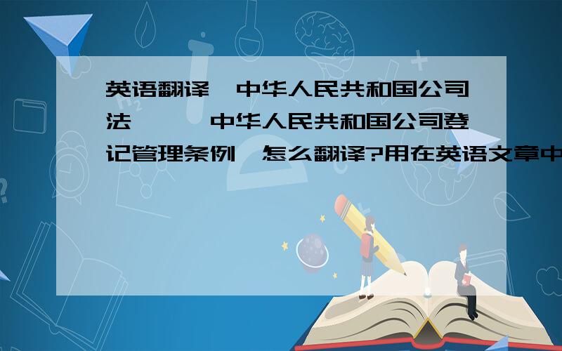 英语翻译《中华人民共和国公司法》,《中华人民共和国公司登记管理条例》怎么翻译?用在英语文章中是用斜体还是加引号?