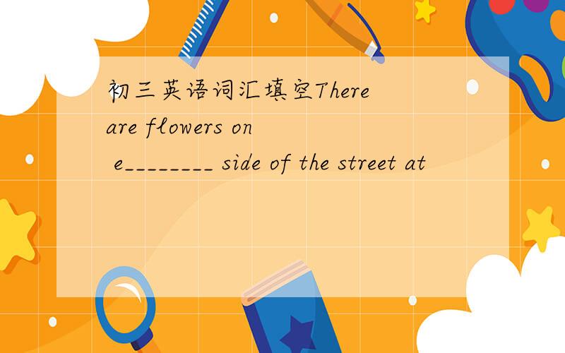 初三英语词汇填空There are flowers on e________ side of the street at