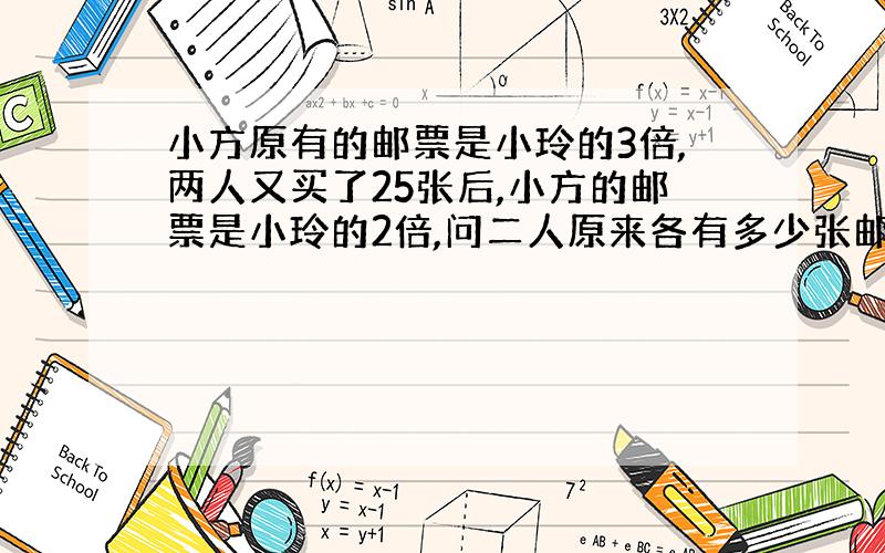 小方原有的邮票是小玲的3倍,两人又买了25张后,小方的邮票是小玲的2倍,问二人原来各有多少张邮票?