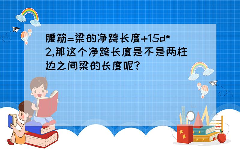 腰筋=梁的净跨长度+15d*2,那这个净跨长度是不是两柱边之间梁的长度呢?