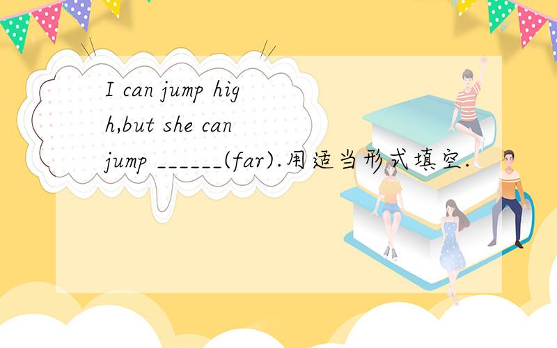 I can jump high,but she can jump ______(far).用适当形式填空.