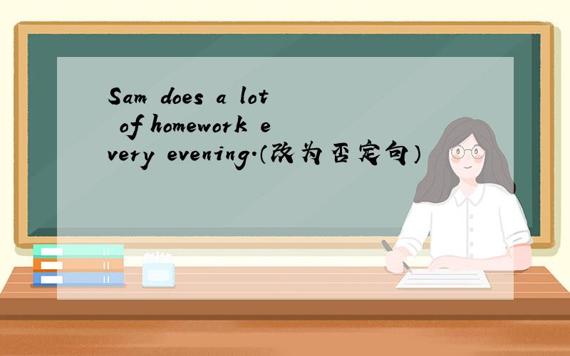 Sam does a lot of homework every evening.（改为否定句）