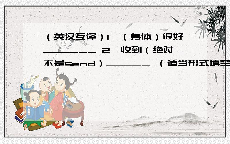 （英汉互译）1、（身体）很好______ 2、收到（绝对不是send）_____ （适当形式填空）3、July(七月)_