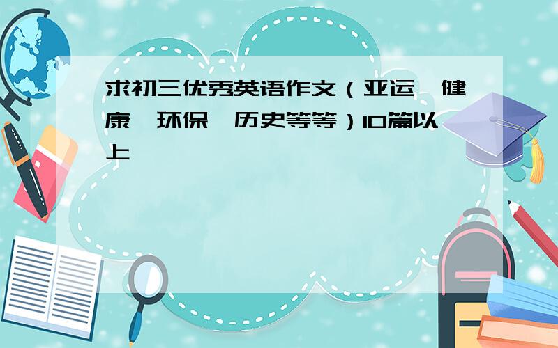 求初三优秀英语作文（亚运、健康、环保、历史等等）10篇以上