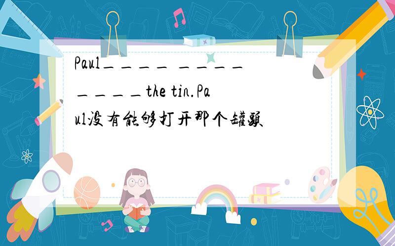 Paul____ ____ ____the tin.Paul没有能够打开那个罐头