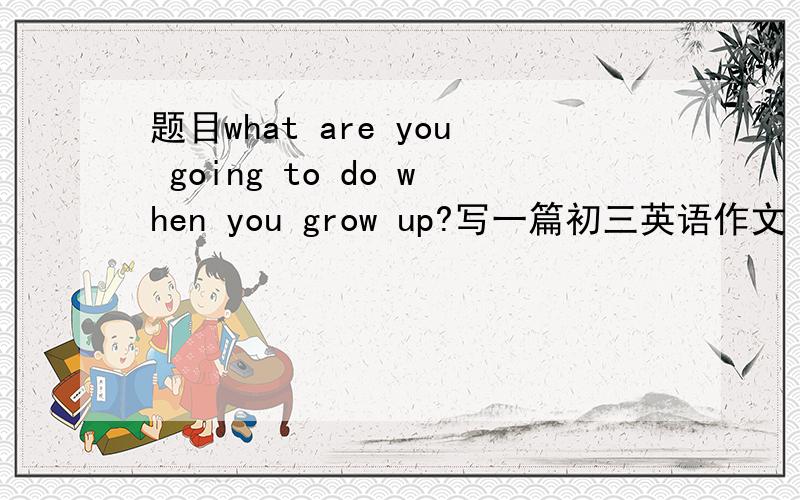 题目what are you going to do when you grow up?写一篇初三英语作文