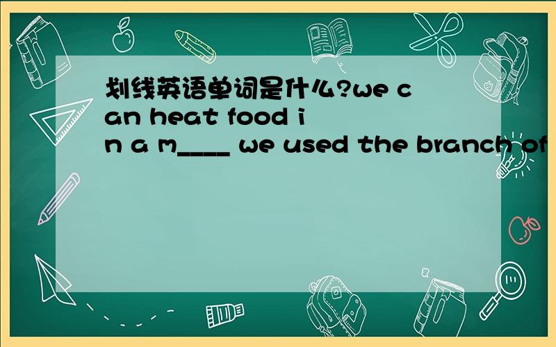 划线英语单词是什么?we can heat food in a m____ we used the branch of