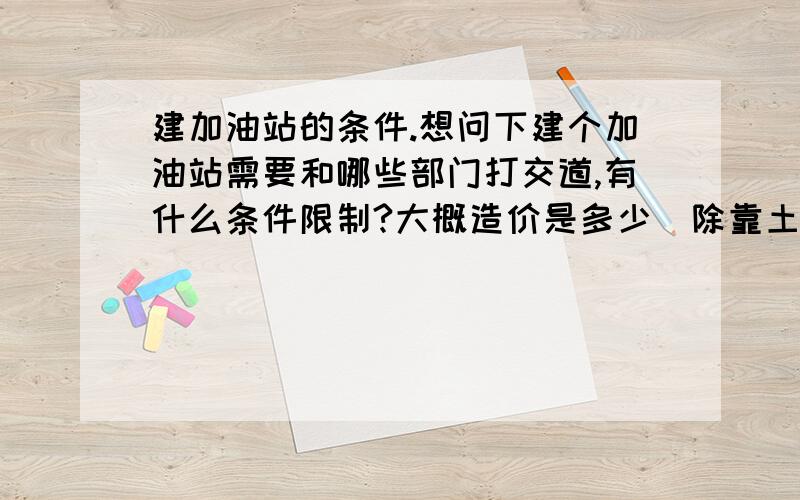 建加油站的条件.想问下建个加油站需要和哪些部门打交道,有什么条件限制?大概造价是多少(除靠土地之外),6台机器左右的.回