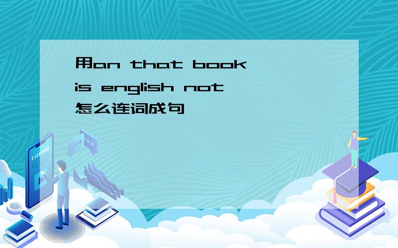 用an that book is english not怎么连词成句