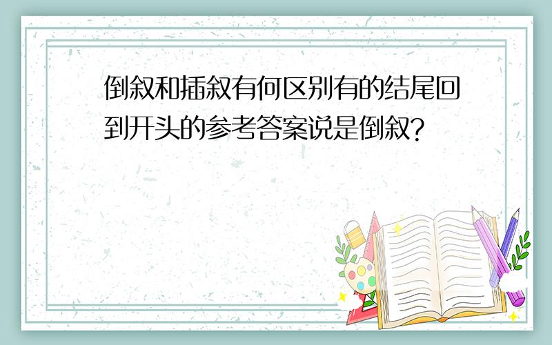 倒叙和插叙有何区别有的结尾回到开头的参考答案说是倒叙?