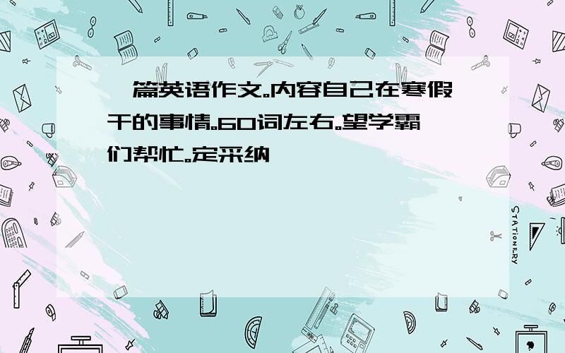 一篇英语作文。内容自己在寒假干的事情。60词左右。望学霸们帮忙。定采纳