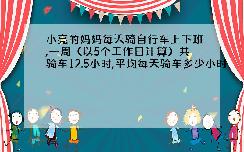 小亮的妈妈每天骑自行车上下班,一周（以5个工作日计算）共骑车12.5小时,平均每天骑车多少小时