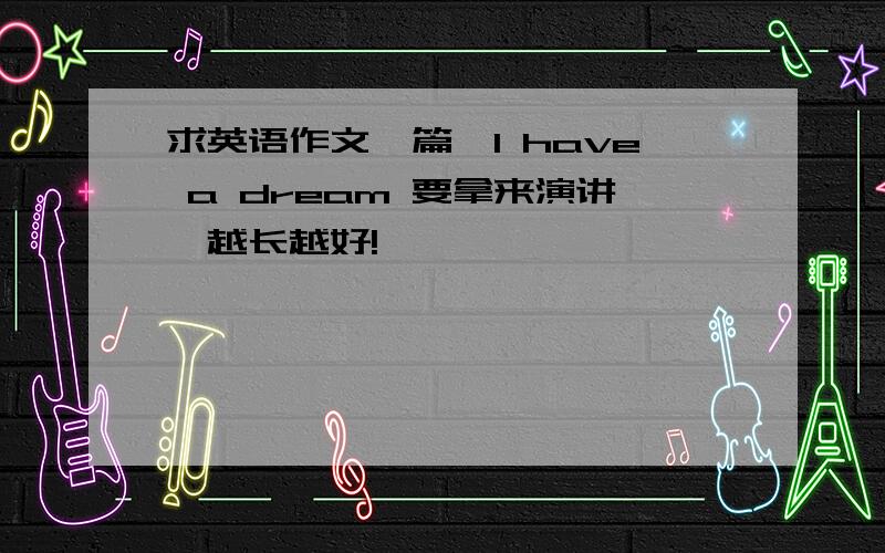 求英语作文一篇,I have a dream 要拿来演讲,越长越好!