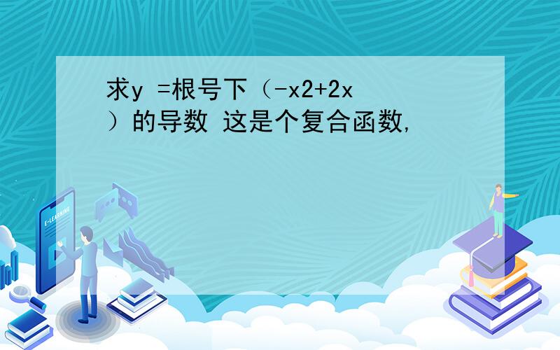 求y =根号下（-x2+2x）的导数 这是个复合函数,