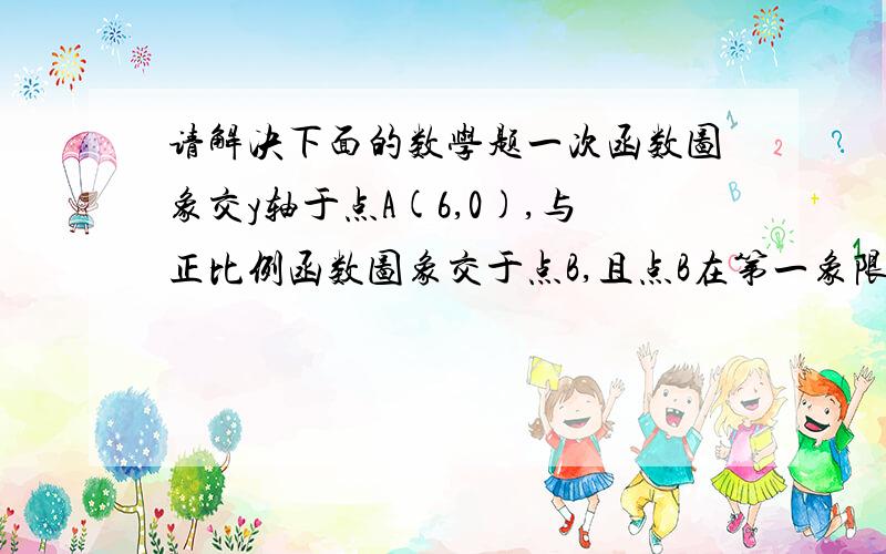 请解决下面的数学题一次函数图象交y轴于点A(6,0),与正比例函数图象交于点B,且点B在第一象限,其横坐标是4,若△AO