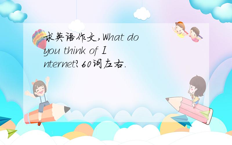 求英语作文,What do you think of Internet?60词左右.