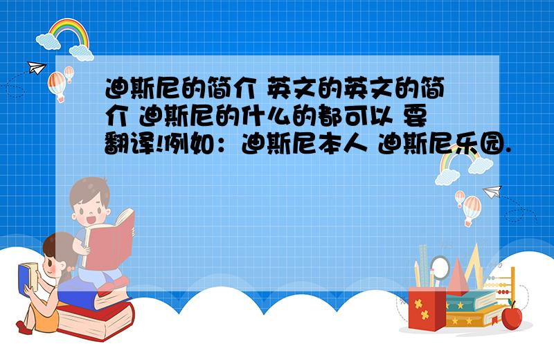 迪斯尼的简介 英文的英文的简介 迪斯尼的什么的都可以 要翻译!例如：迪斯尼本人 迪斯尼乐园.