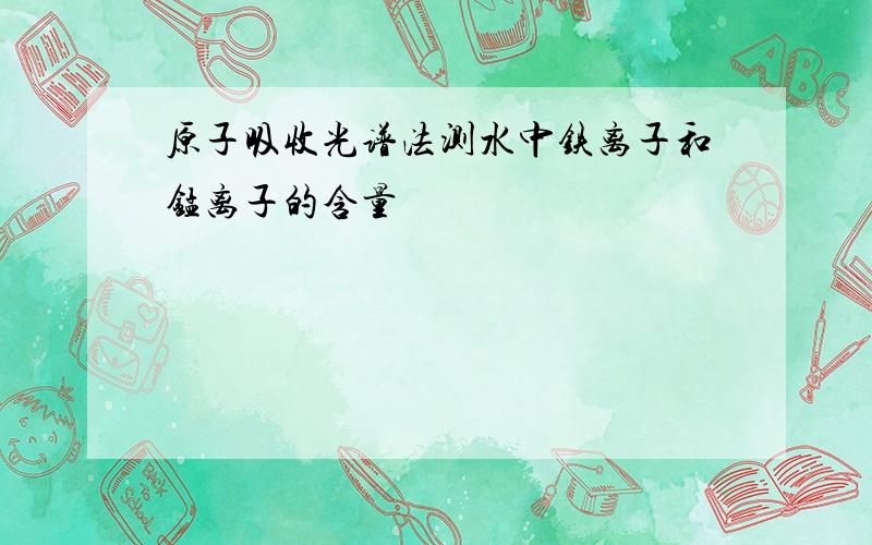 原子吸收光谱法测水中铁离子和锰离子的含量