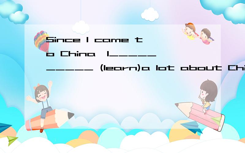 Since I came to China,I__________ (learn)a lot about Chinese