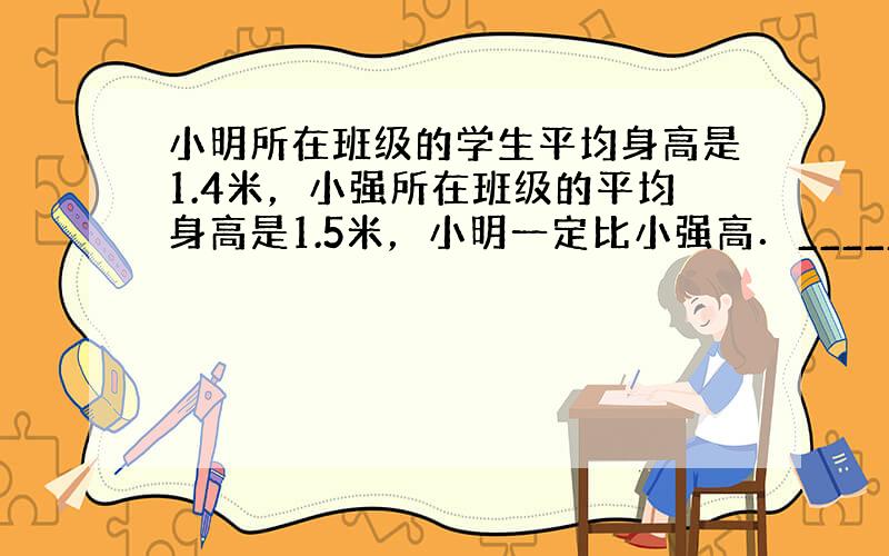 小明所在班级的学生平均身高是1.4米，小强所在班级的平均身高是1.5米，小明一定比小强高．______．（判断对错）