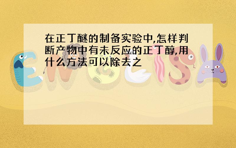 在正丁醚的制备实验中,怎样判断产物中有未反应的正丁醇,用什么方法可以除去之