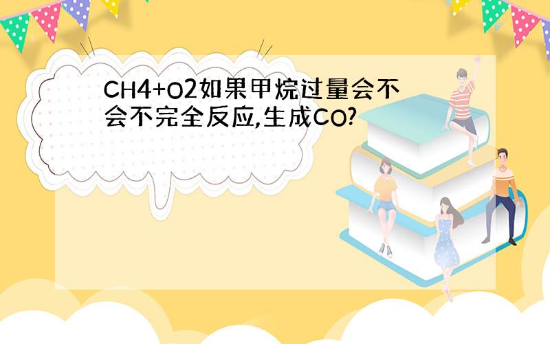 CH4+O2如果甲烷过量会不会不完全反应,生成CO?