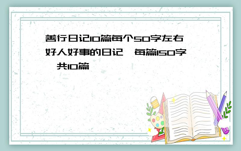 善行日记10篇每个50字左右好人好事的日记,每篇150字,共10篇