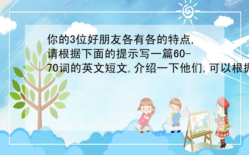 你的3位好朋友各有各的特点,请根据下面的提示写一篇60-70词的英文短文,介绍一下他们,可以根据