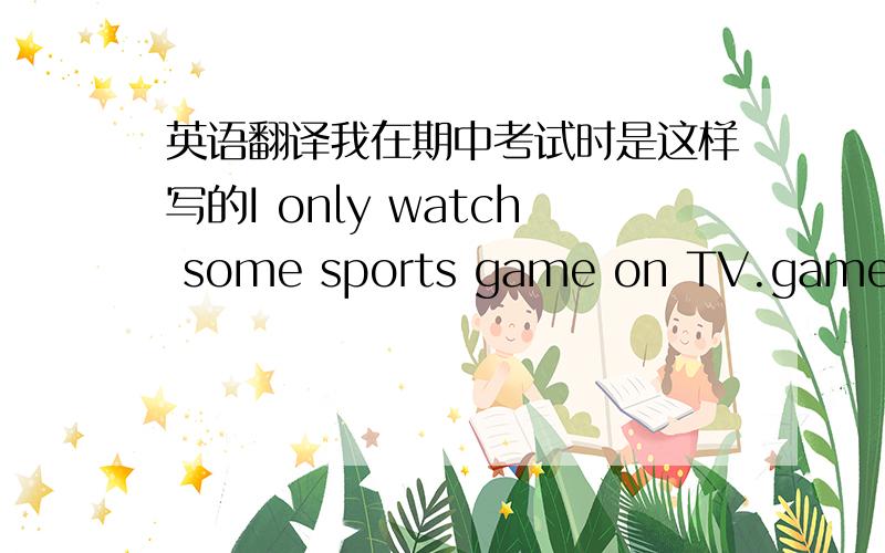 英语翻译我在期中考试时是这样写的I only watch some sports game on TV.game用加s吗