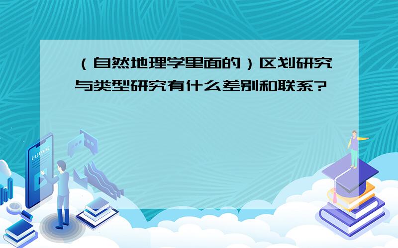 （自然地理学里面的）区划研究与类型研究有什么差别和联系?