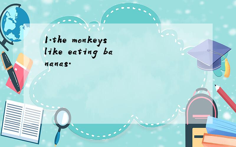 1.the monkeys like eating bananas.