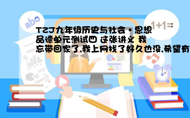 TZJ九年级历史与社会·思想品德单元测试四 这张讲义 我忘带回家了,我上网找了好久也没,希望有经验的前辈帮我找找 这是我