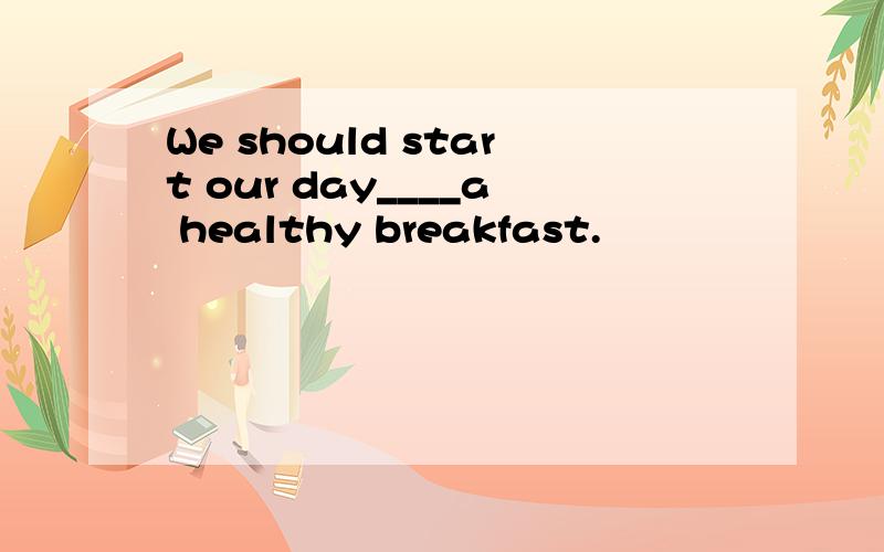 We should start our day____a healthy breakfast.