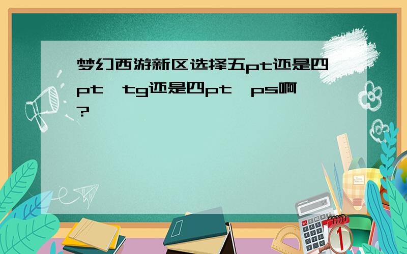 梦幻西游新区选择五pt还是四pt一tg还是四pt一ps啊?