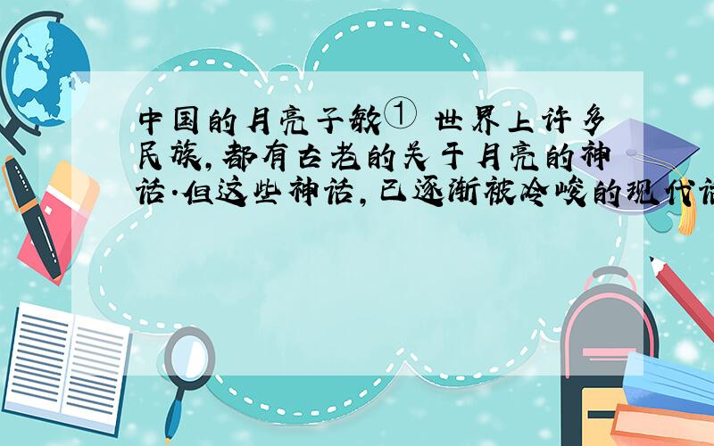 中国的月亮子敏① 世界上许多民族,都有古老的关于月亮的神话.但这些神话,已逐渐被冷峻的现代话语替代.② 不过月亮的朋友当