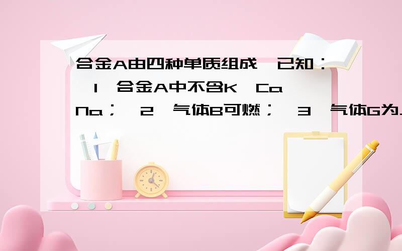 合金A由四种单质组成,已知：《1》合金A中不含K,Ca,Na；《2》气体B可燃；《3》气体G为人体新陈代谢物的