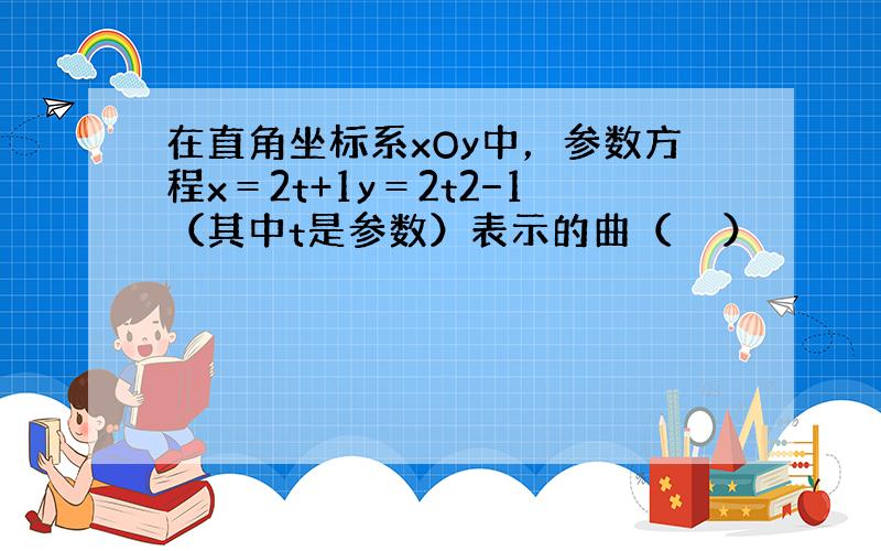 在直角坐标系xOy中，参数方程x＝2t+1y＝2t2−1（其中t是参数）表示的曲（　　）