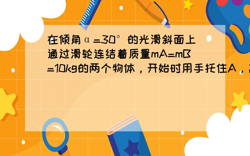 在倾角α=30°的光滑斜面上通过滑轮连结着质量mA=mB=10kg的两个物体，开始时用手托住A，离地高h=5m，B位于斜