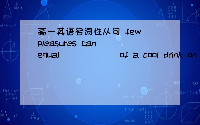 高一英语名词性从句 few pleasures can equal ______of a cool drink on a