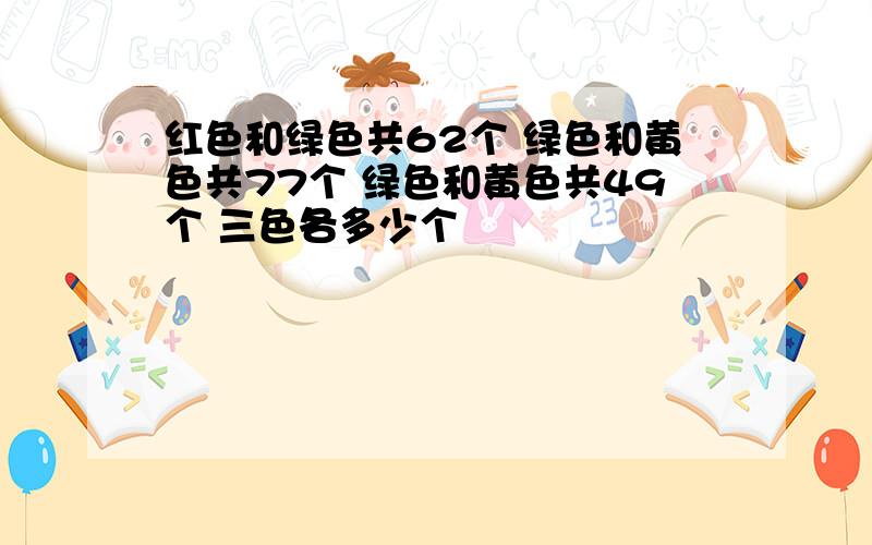 红色和绿色共62个 绿色和黄色共77个 绿色和黄色共49个 三色各多少个