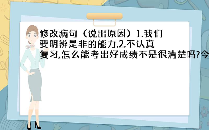 修改病句（说出原因）1.我们要明辨是非的能力.2.不认真复习,怎么能考出好成绩不是很清楚吗?今晚就要,