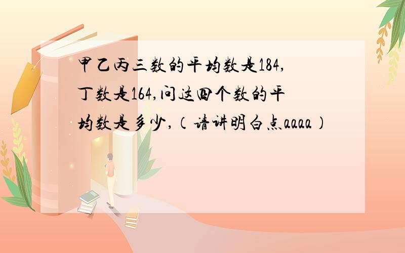 甲乙丙三数的平均数是184,丁数是164,问这四个数的平均数是多少,（请讲明白点aaaa）